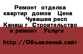 Ремонт, отделка квартир, домов › Цена ­ 1 000 - Чувашия респ., Канаш г. Строительство и ремонт » Услуги   